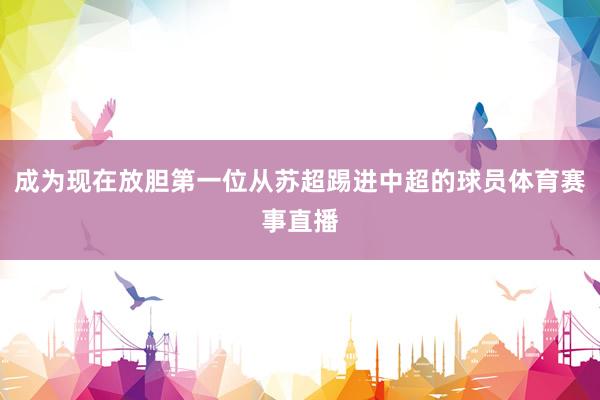 成为现在放胆第一位从苏超踢进中超的球员体育赛事直播