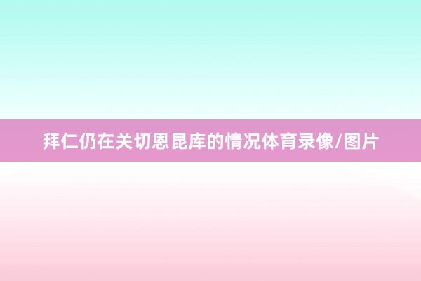 拜仁仍在关切恩昆库的情况体育录像/图片
