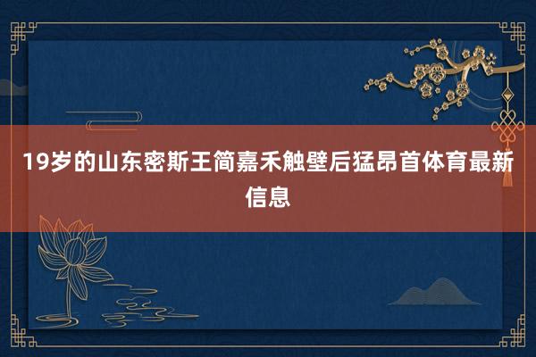 19岁的山东密斯王简嘉禾触壁后猛昂首体育最新信息