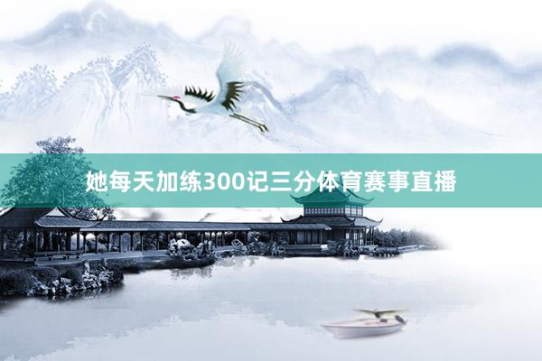 她每天加练300记三分体育赛事直播