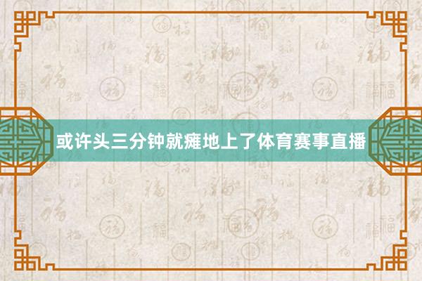 或许头三分钟就瘫地上了体育赛事直播