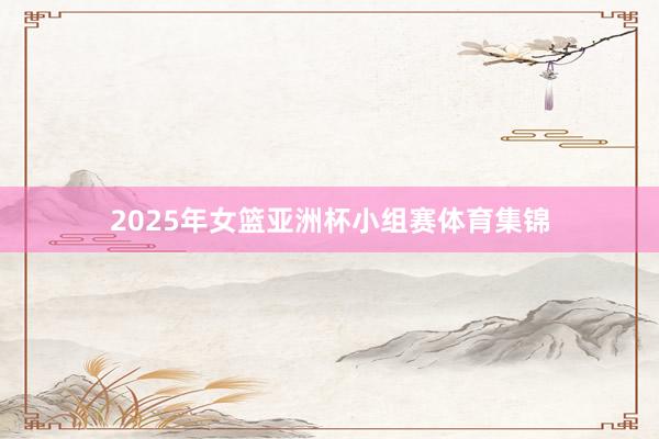 2025年女篮亚洲杯小组赛体育集锦