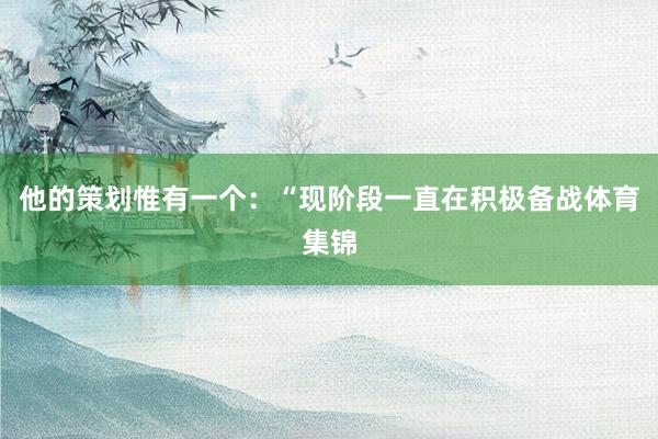 他的策划惟有一个：“现阶段一直在积极备战体育集锦