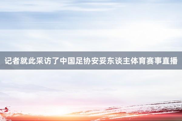 记者就此采访了中国足协安妥东谈主体育赛事直播