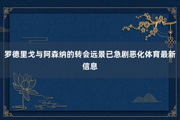 罗德里戈与阿森纳的转会远景已急剧恶化体育最新信息