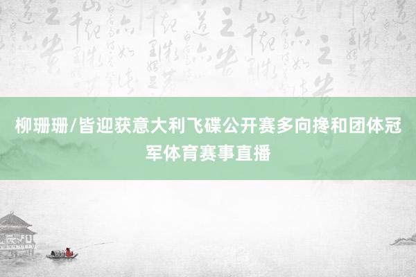 柳珊珊/皆迎获意大利飞碟公开赛多向搀和团体冠军体育赛事直播