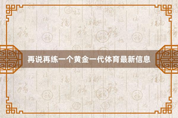 再说再练一个黄金一代体育最新信息