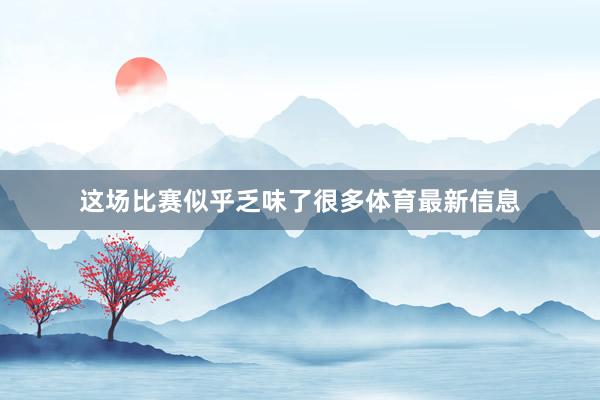 这场比赛似乎乏味了很多体育最新信息