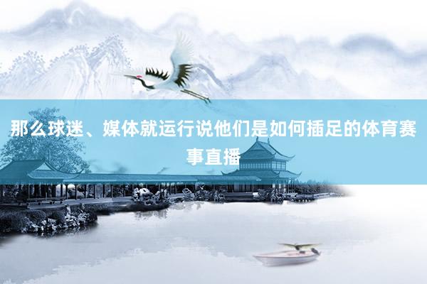 那么球迷、媒体就运行说他们是如何插足的体育赛事直播