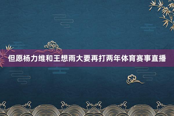 但愿杨力维和王想雨大要再打两年体育赛事直播