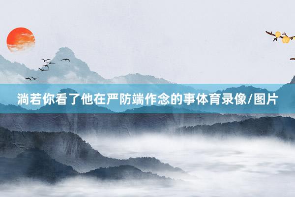 淌若你看了他在严防端作念的事体育录像/图片