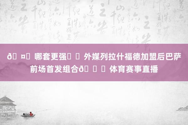 🤔哪套更强❓️外媒列拉什福德加盟后巴萨前场首发组合🌟体育赛事直播