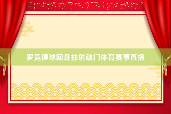 罗竞得球回身抽射破门体育赛事直播