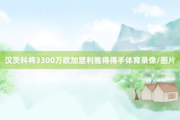 汉茨科将3300万欧加盟利雅得得手体育录像/图片