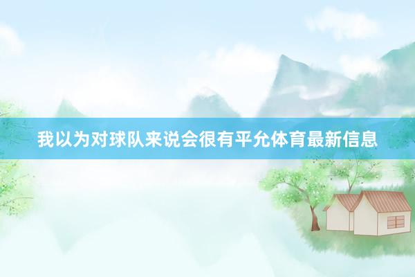我以为对球队来说会很有平允体育最新信息