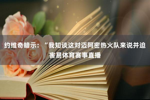 约维奇暗示：“我知谈这对迈阿密热火队来说并迫害易体育赛事直播