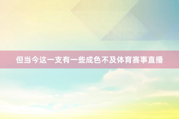 但当今这一支有一些成色不及体育赛事直播
