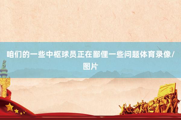 咱们的一些中枢球员正在鄙俚一些问题体育录像/图片
