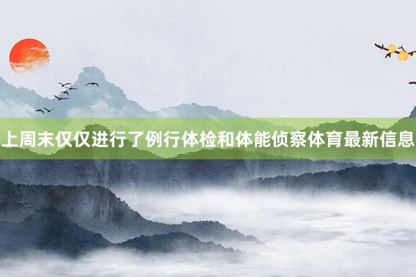 上周末仅仅进行了例行体检和体能侦察体育最新信息