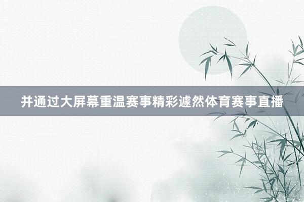 并通过大屏幕重温赛事精彩遽然体育赛事直播