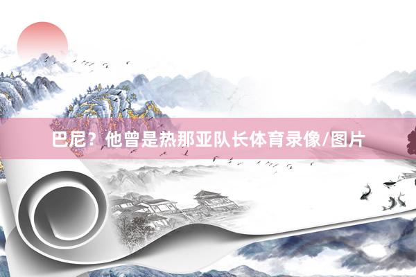 巴尼？他曾是热那亚队长体育录像/图片
