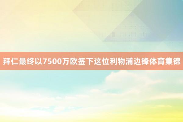 拜仁最终以7500万欧签下这位利物浦边锋体育集锦