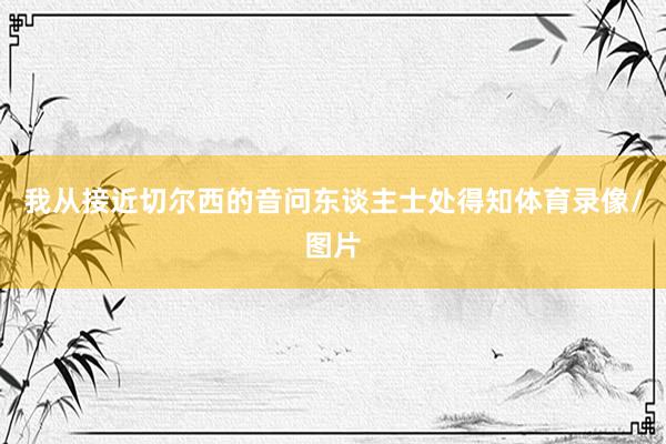 我从接近切尔西的音问东谈主士处得知体育录像/图片