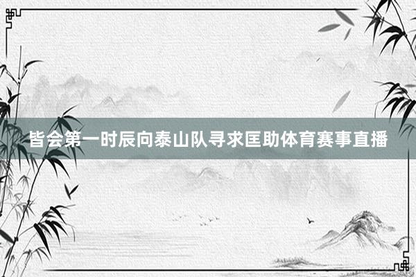 皆会第一时辰向泰山队寻求匡助体育赛事直播