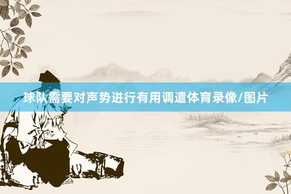 球队需要对声势进行有用调遣体育录像/图片