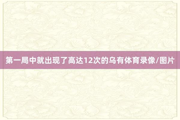 第一局中就出现了高达12次的乌有体育录像/图片