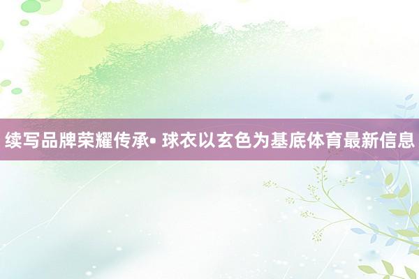 续写品牌荣耀传承• 球衣以玄色为基底体育最新信息