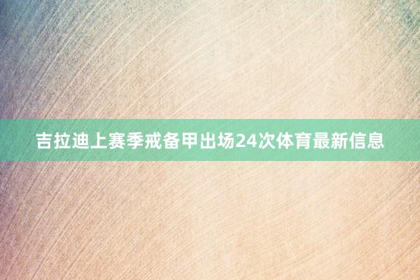 吉拉迪上赛季戒备甲出场24次体育最新信息