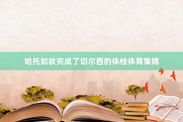 哈托如故完成了切尔西的体检体育集锦