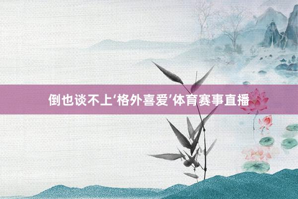倒也谈不上‘格外喜爱’体育赛事直播
