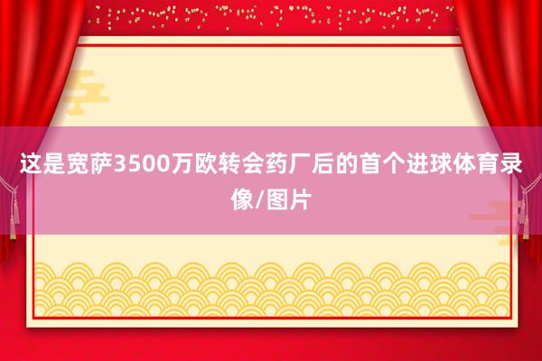 这是宽萨3500万欧转会药厂后的首个进球体育录像/图片