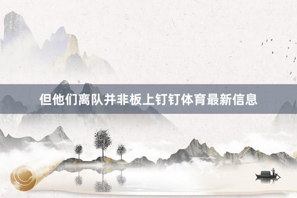 但他们离队并非板上钉钉体育最新信息