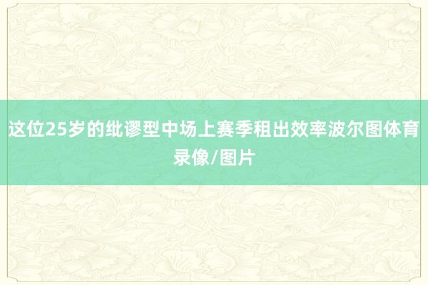 这位25岁的纰谬型中场上赛季租出效率波尔图体育录像/图片