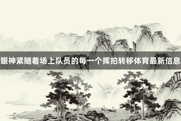 眼神紧随着场上队员的每一个挥拍转移体育最新信息