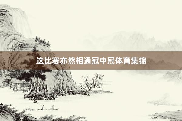 这比赛亦然相通冠中冠体育集锦