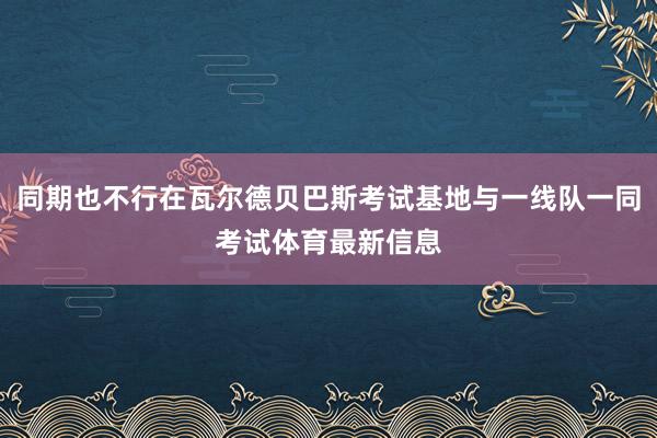 同期也不行在瓦尔德贝巴斯考试基地与一线队一同考试体育最新信息