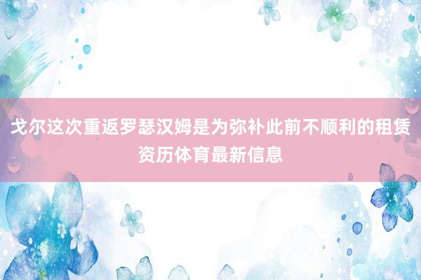 戈尔这次重返罗瑟汉姆是为弥补此前不顺利的租赁资历体育最新信息