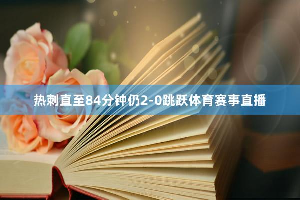 热刺直至84分钟仍2-0跳跃体育赛事直播