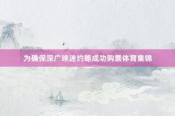 为确保深广球迷约略成功购票体育集锦