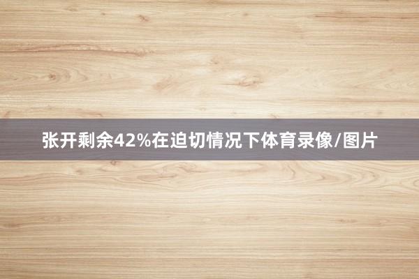张开剩余42%在迫切情况下体育录像/图片