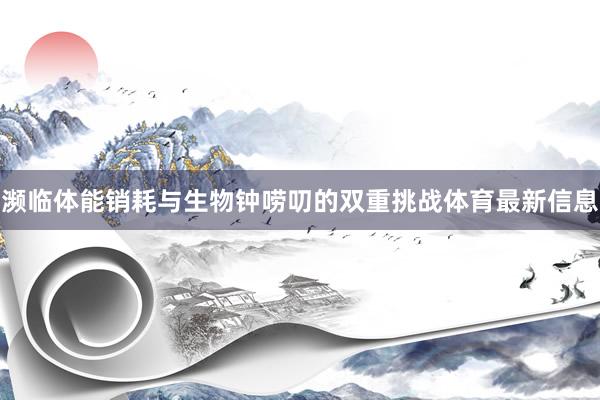 濒临体能销耗与生物钟唠叨的双重挑战体育最新信息