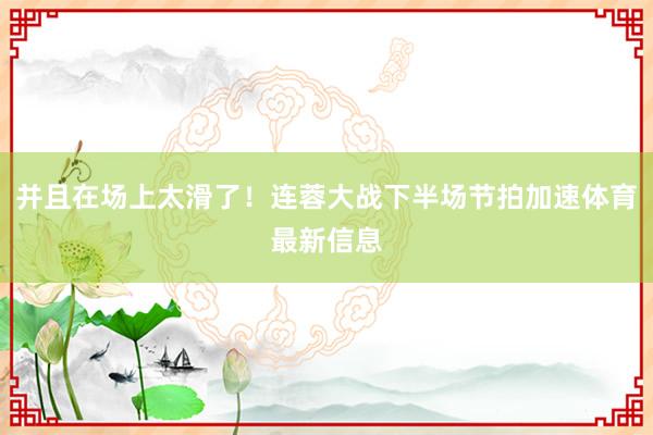 并且在场上太滑了！连蓉大战下半场节拍加速体育最新信息