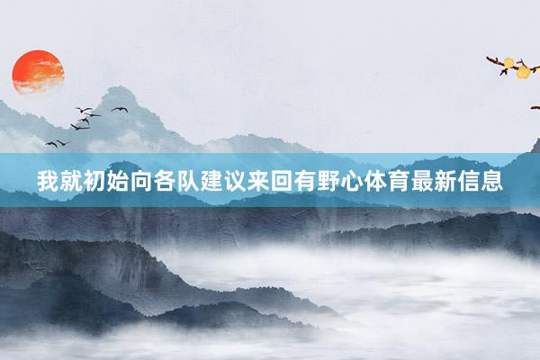 我就初始向各队建议来回有野心体育最新信息