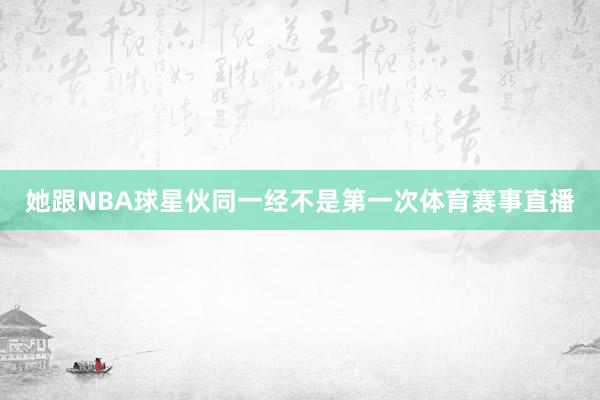 她跟NBA球星伙同一经不是第一次体育赛事直播