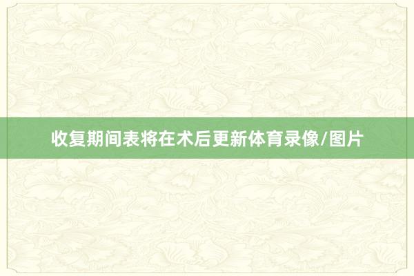 收复期间表将在术后更新体育录像/图片