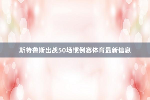 斯特鲁斯出战50场惯例赛体育最新信息